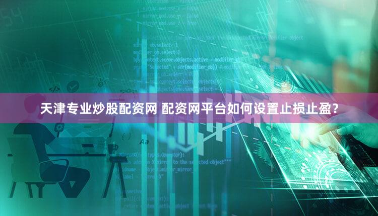 天津专业炒股配资网 配资网平台如何设置止损止盈？