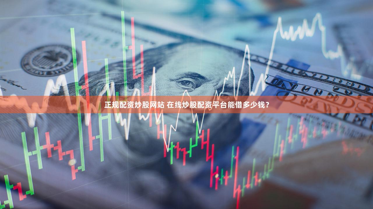 正规配资炒股网站 在线炒股配资平台能借多少钱？