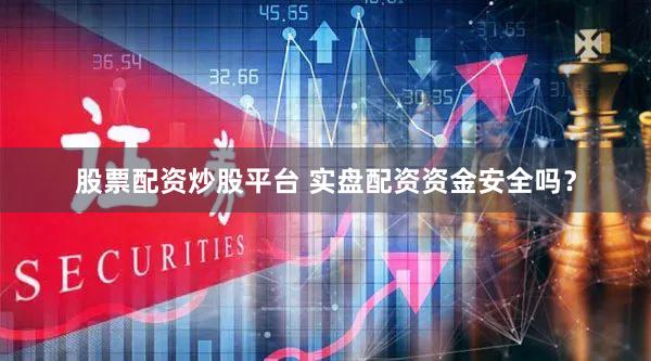 股票配资炒股平台 实盘配资资金安全吗？