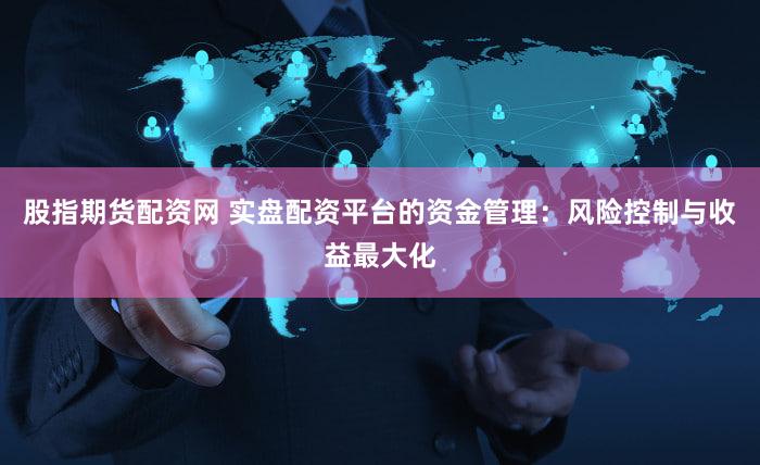 股指期货配资网 实盘配资平台的资金管理：风险控制与收益最大化