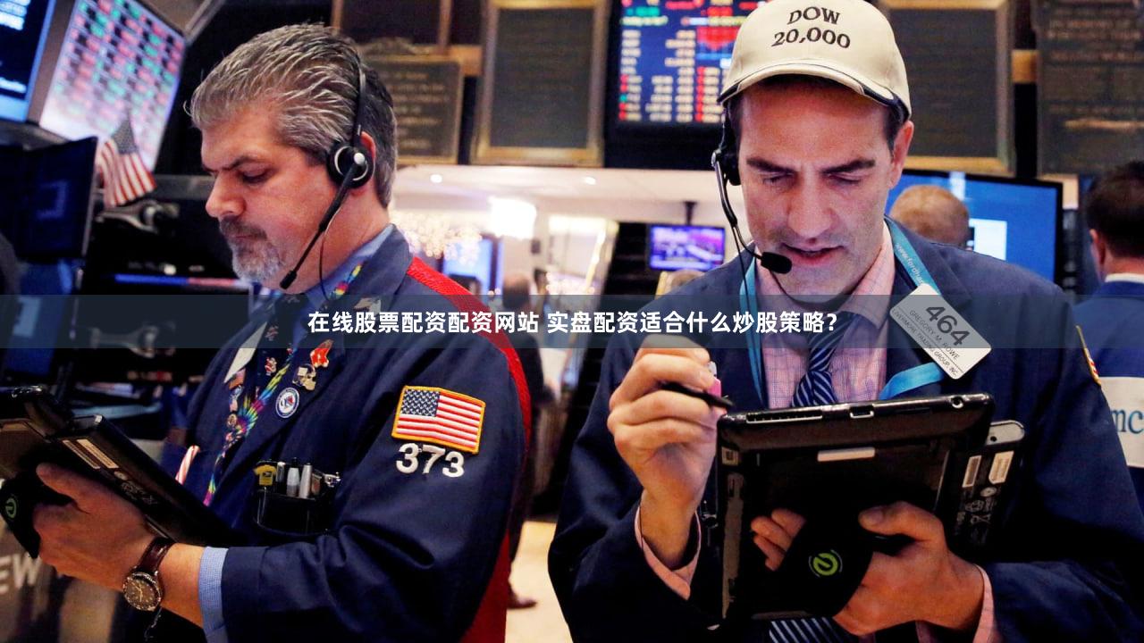 在线股票配资配资网站 实盘配资适合什么炒股策略？