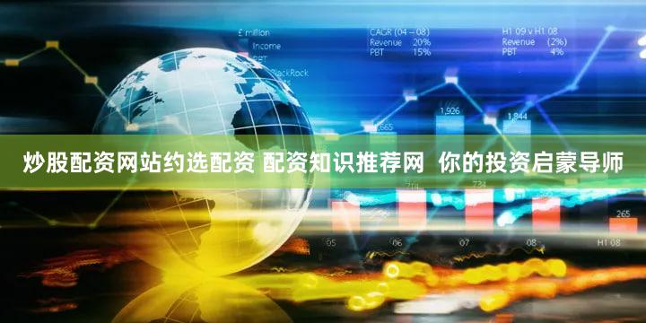 炒股配资网站约选配资 配资知识推荐网  你的投资启蒙导师