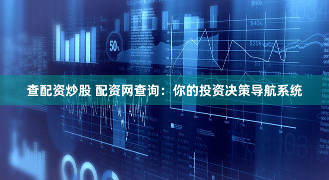 查配资炒股 配资网查询：你的投资决策导航系统