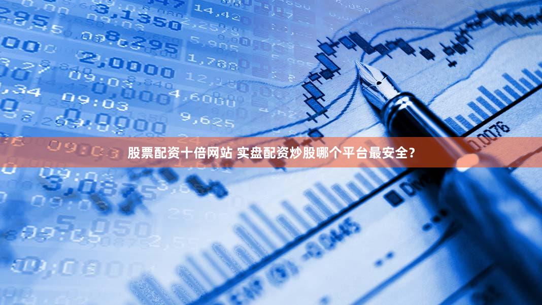股票配资十倍网站 实盘配资炒股哪个平台最安全？