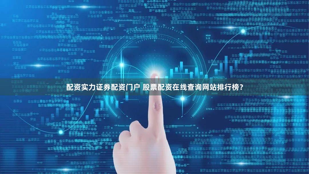 配资实力证券配资门户 股票配资在线查询网站排行榜？