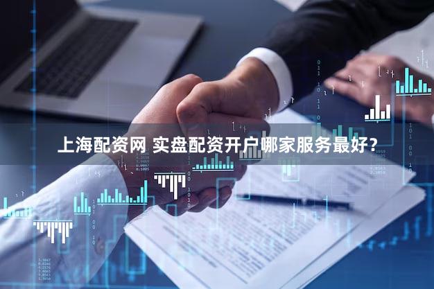 上海配资网 实盘配资开户哪家服务最好？