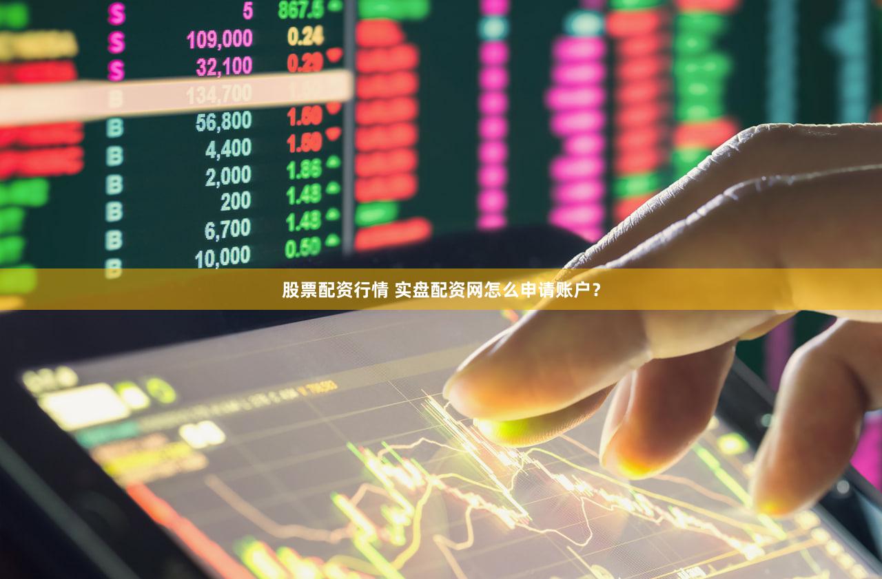 股票配资行情 实盘配资网怎么申请账户？