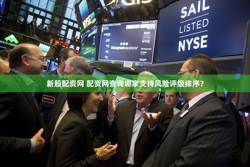 新股配资网 配资网查询哪家支持风险评级排序？