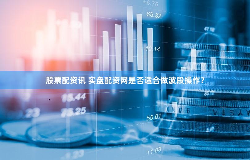 股票配资讯 实盘配资网是否适合做波段操作？