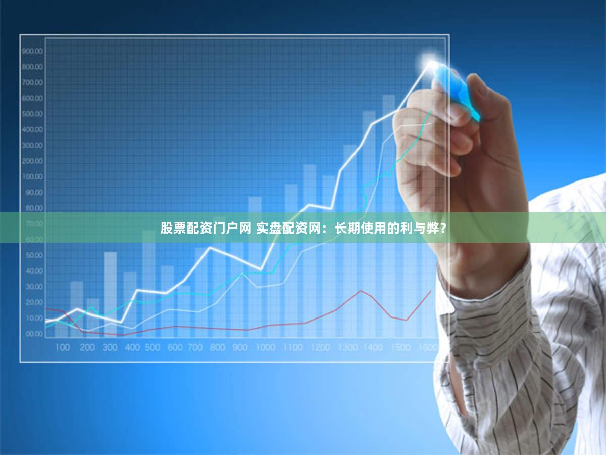 股票配资门户网 实盘配资网：长期使用的利与弊？