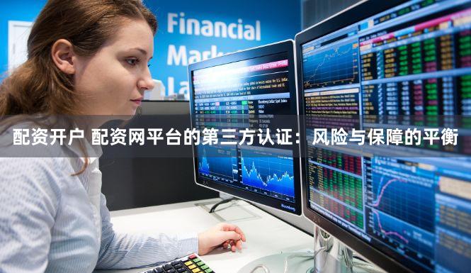 配资开户 配资网平台的第三方认证：风险与保障的平衡