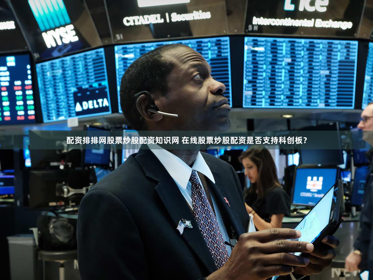 配资排排网股票炒股配资知识网 在线股票炒股配资是否支持科创板？
