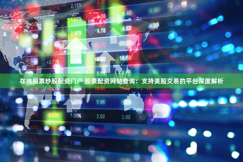 在线股票炒股配资门户 股票配资网站查询：支持美股交易的平台深度解析