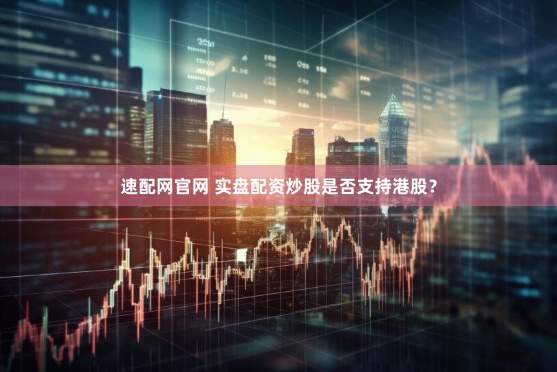速配网官网 实盘配资炒股是否支持港股？