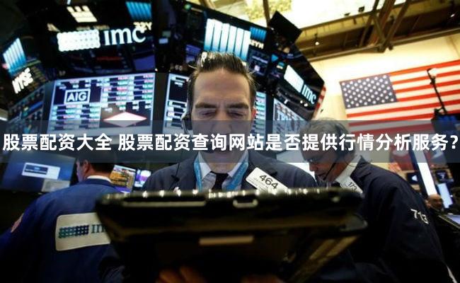 股票配资大全 股票配资查询网站是否提供行情分析服务？