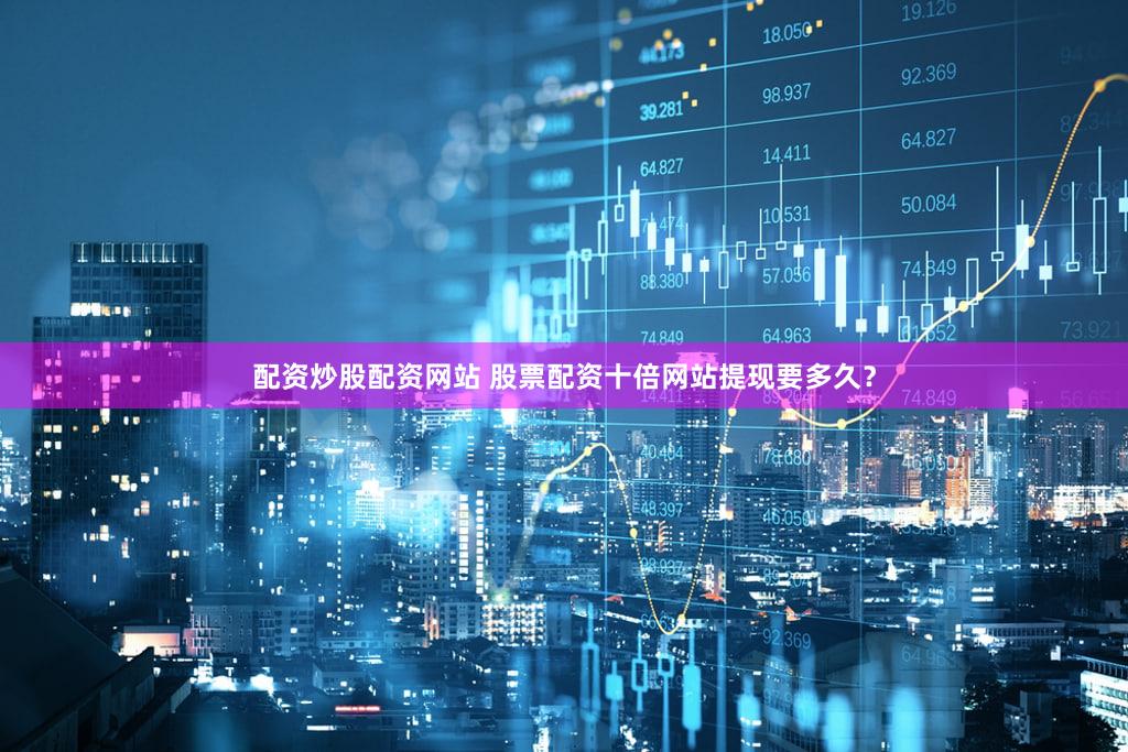 配资炒股配资网站 股票配资十倍网站提现要多久？