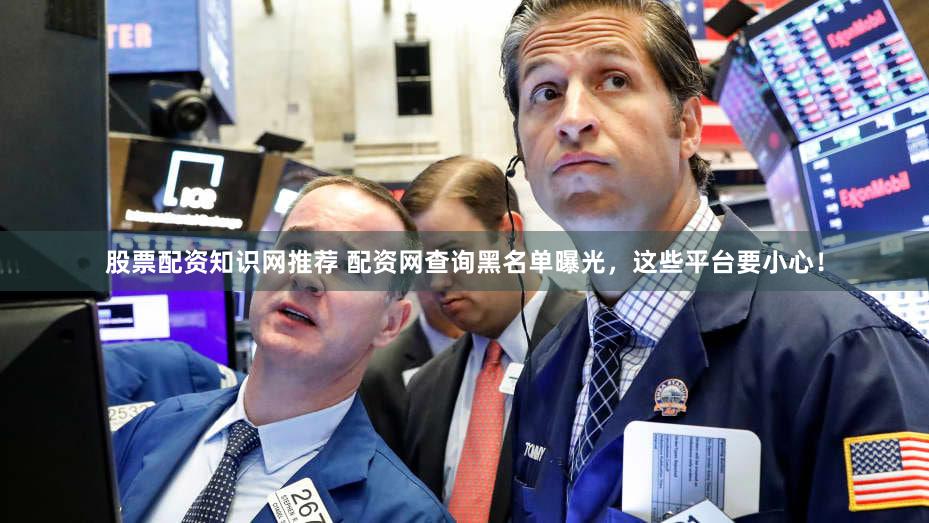股票配资知识网推荐 配资网查询黑名单曝光，这些平台要小心！