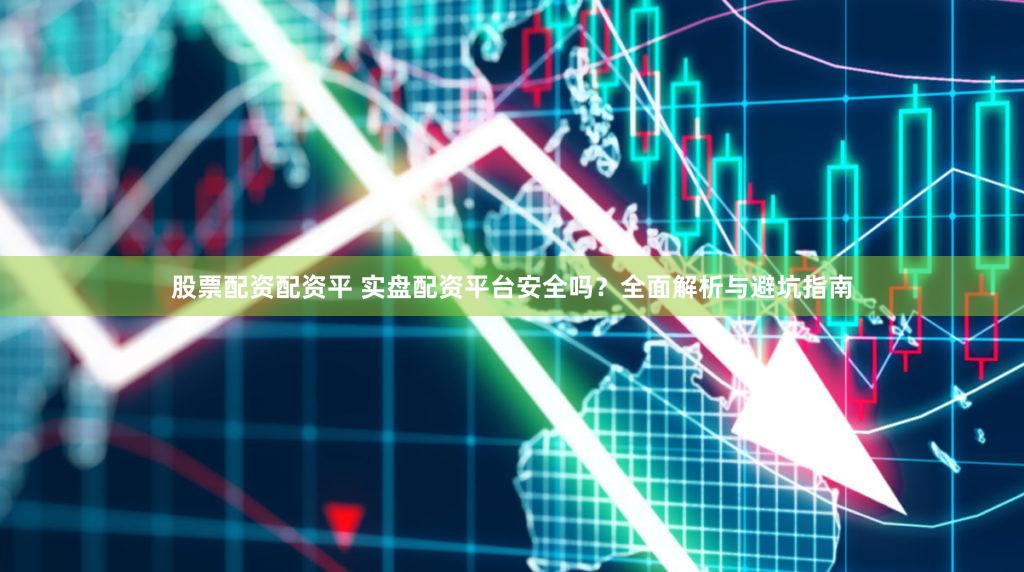 股票配资配资平 实盘配资平台安全吗？全面解析与避坑指南