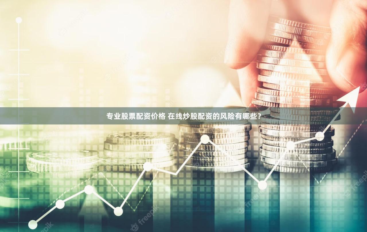专业股票配资价格 在线炒股配资的风险有哪些？