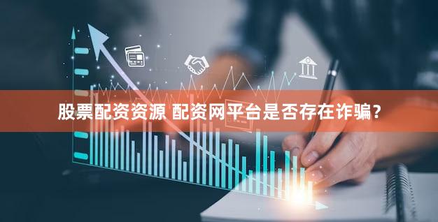 股票配资资源 配资网平台是否存在诈骗？
