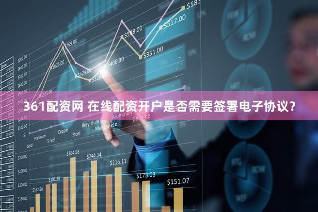 361配资网 在线配资开户是否需要签署电子协议？