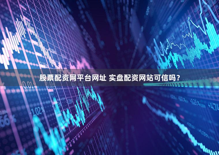 股票配资网平台网址 实盘配资网站可信吗？