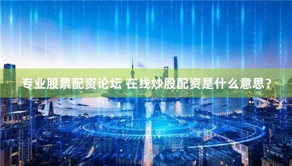 专业股票配资论坛 在线炒股配资是什么意思？
