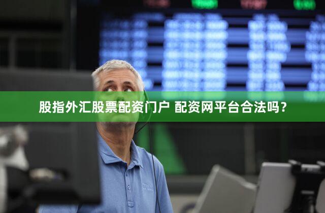 股指外汇股票配资门户 配资网平台合法吗？
