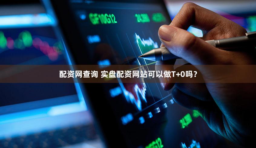 配资网查询 实盘配资网站可以做T+0吗？