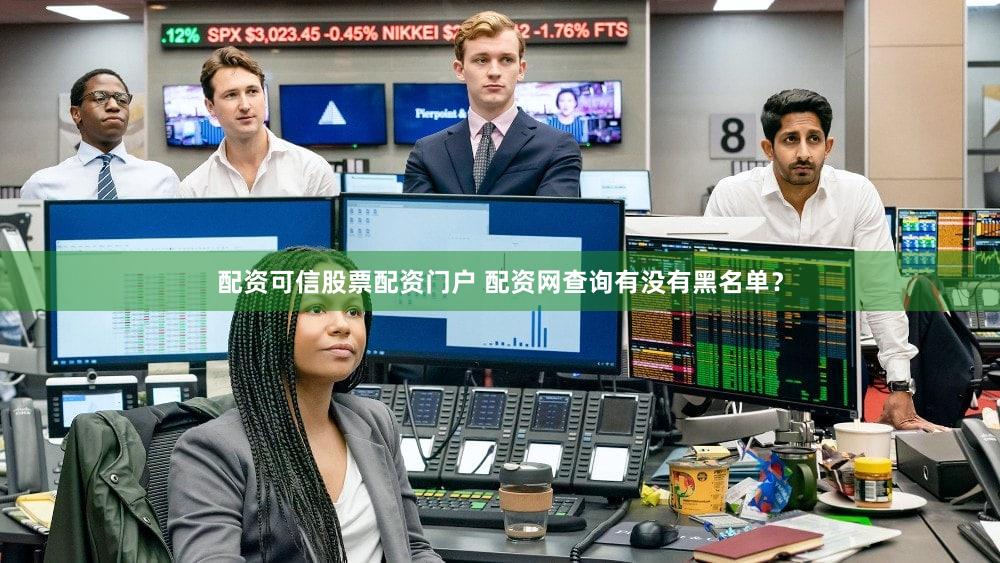 配资可信股票配资门户 配资网查询有没有黑名单？