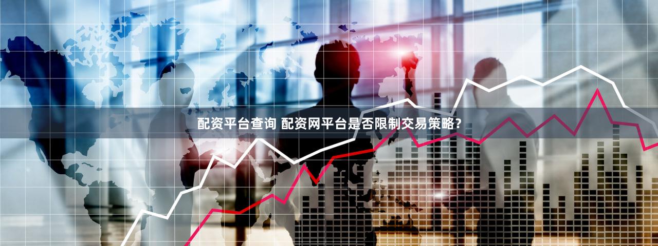 配资平台查询 配资网平台是否限制交易策略？