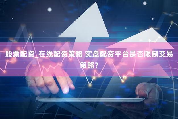 股票配资_在线配资策略 实盘配资平台是否限制交易策略？