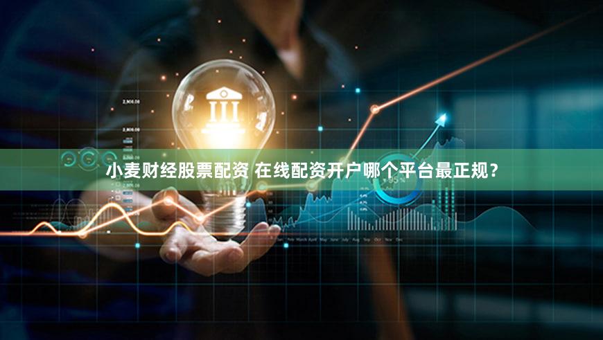 小麦财经股票配资 在线配资开户哪个平台最正规？