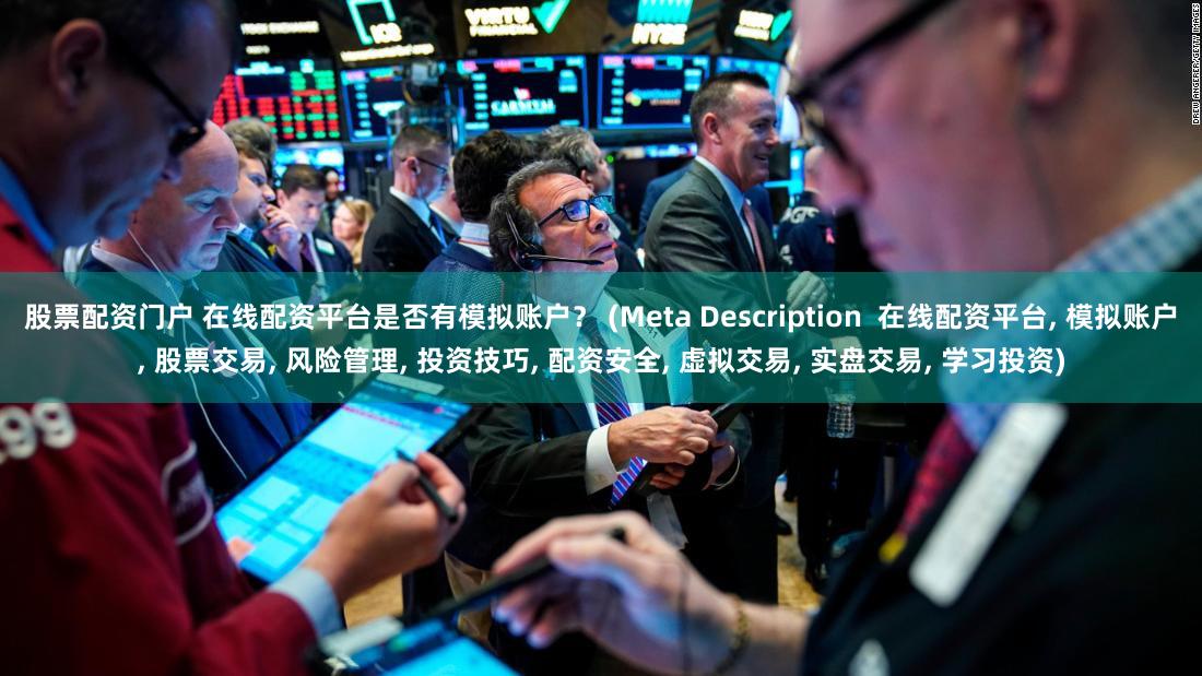 股票配资门户 在线配资平台是否有模拟账户？ (Meta Description  在线配资平台, 模拟账户, 股票交易, 风险管理, 投资技巧, 配资安全, 虚拟交易, 实盘交易, 学习投资)