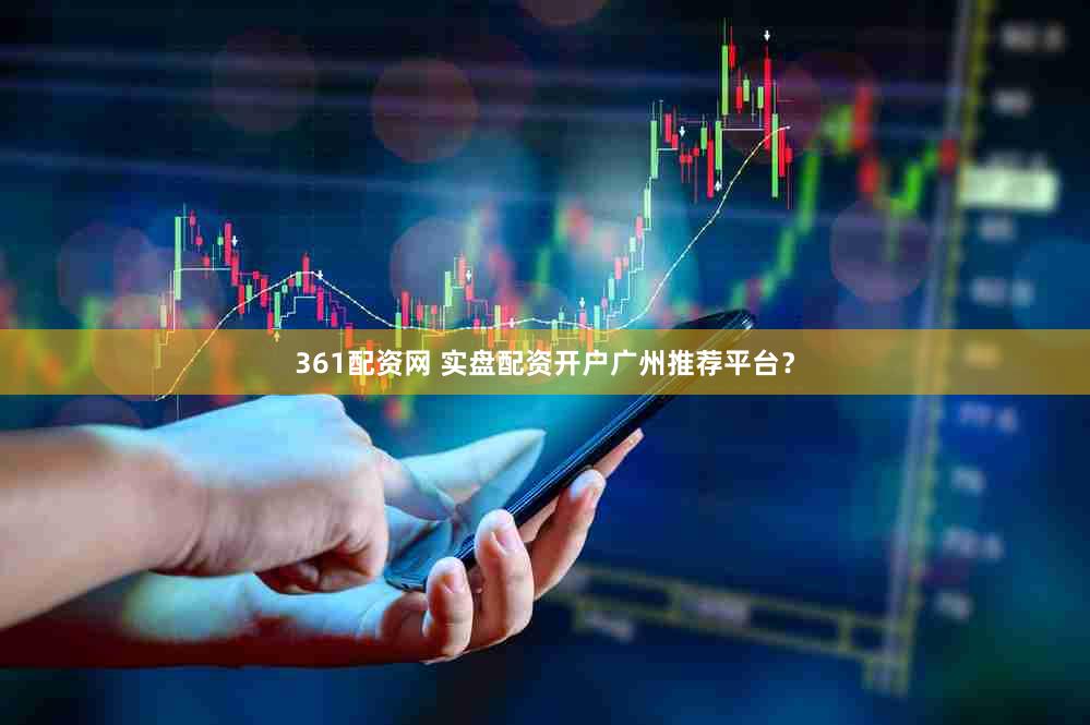 361配资网 实盘配资开户广州推荐平台？