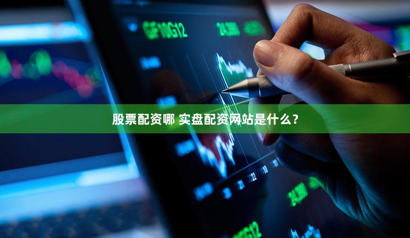 股票配资哪 实盘配资网站是什么？