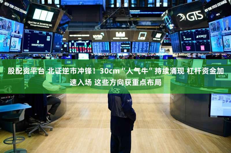 股配资平台 北证逆市冲锋！30cm“人气牛”持续涌现 杠杆资金加速入场 这些方向获重点布局