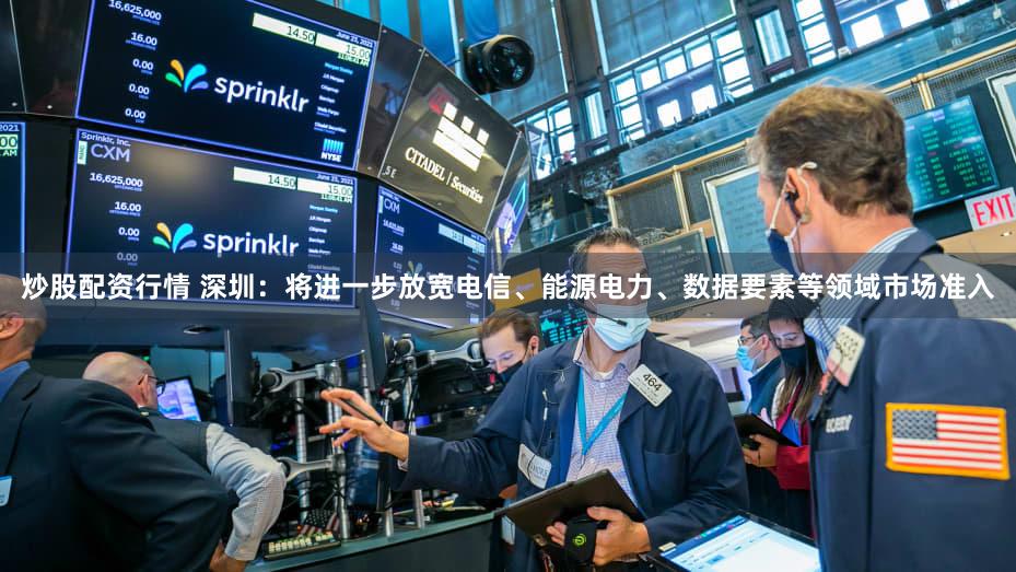炒股配资行情 深圳：将进一步放宽电信、能源电力、数据要素等领域市场准入