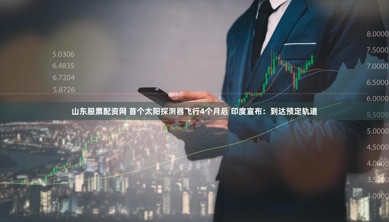 山东股票配资网 首个太阳探测器飞行4个月后 印度宣布：到达预定轨道
