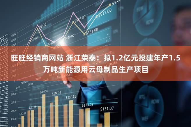 旺旺经销商网站 浙江荣泰：拟1.2亿元投建年产1.5万吨新能源用云母制品生产项目