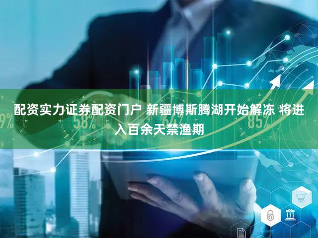 配资实力证券配资门户 新疆博斯腾湖开始解冻 将进入百余天禁渔期