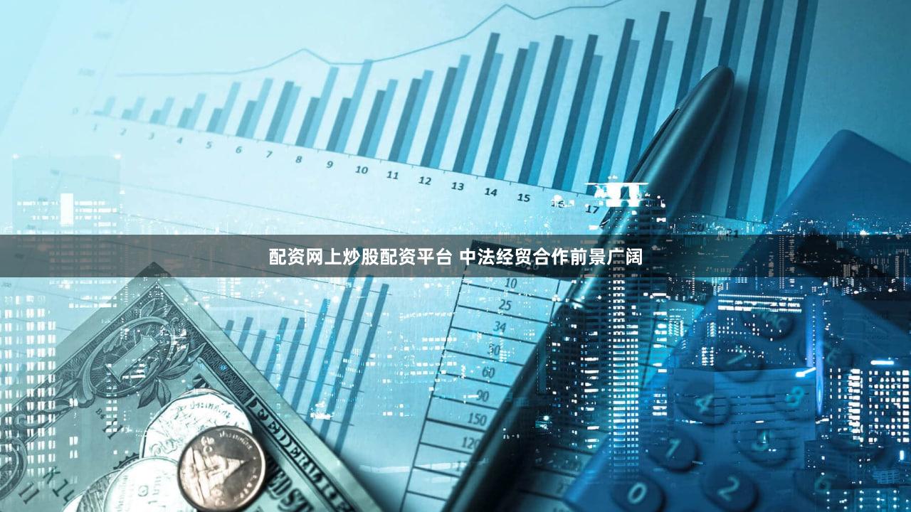 配资网上炒股配资平台 中法经贸合作前景广阔