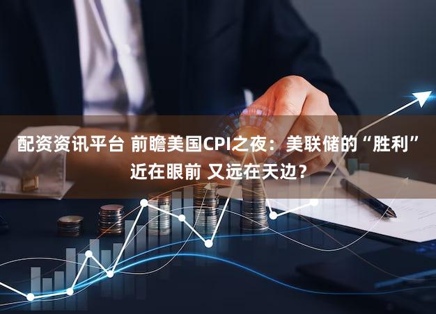 配资资讯平台 前瞻美国CPI之夜：美联储的“胜利”近在眼前 又远在天边？