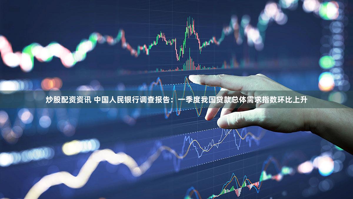 炒股配资资讯 中国人民银行调查报告：一季度我国贷款总体需求指数环比上升