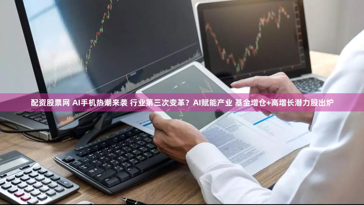 配资股票网 AI手机热潮来袭 行业第三次变革？AI赋能产业 基金增仓+高增长潜力股出炉