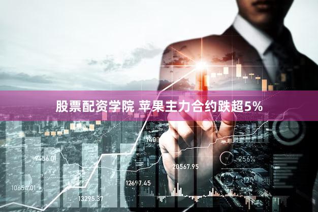 股票配资学院 苹果主力合约跌超5%