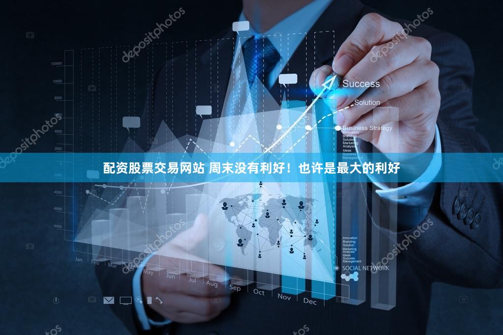 配资股票交易网站 周末没有利好！也许是最大的利好
