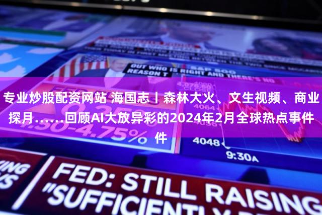 专业炒股配资网站 海国志丨森林大火、文生视频、商业探月……回顾AI大放异彩的2024年2月全球热点事件