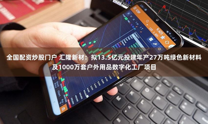 全国配资炒股门户 汇隆新材：拟13.5亿元投建年产27万吨绿色新材料及1000万套户外用品数字化工厂项目