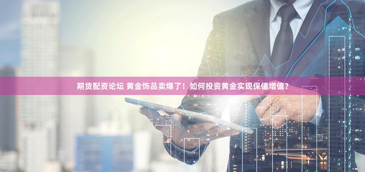 期货配资论坛 黄金饰品卖爆了！如何投资黄金实现保值增值？